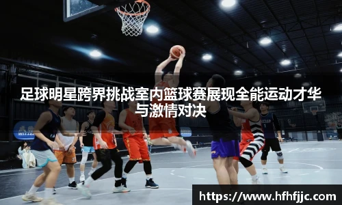 足球明星跨界挑战室内篮球赛展现全能运动才华与激情对决